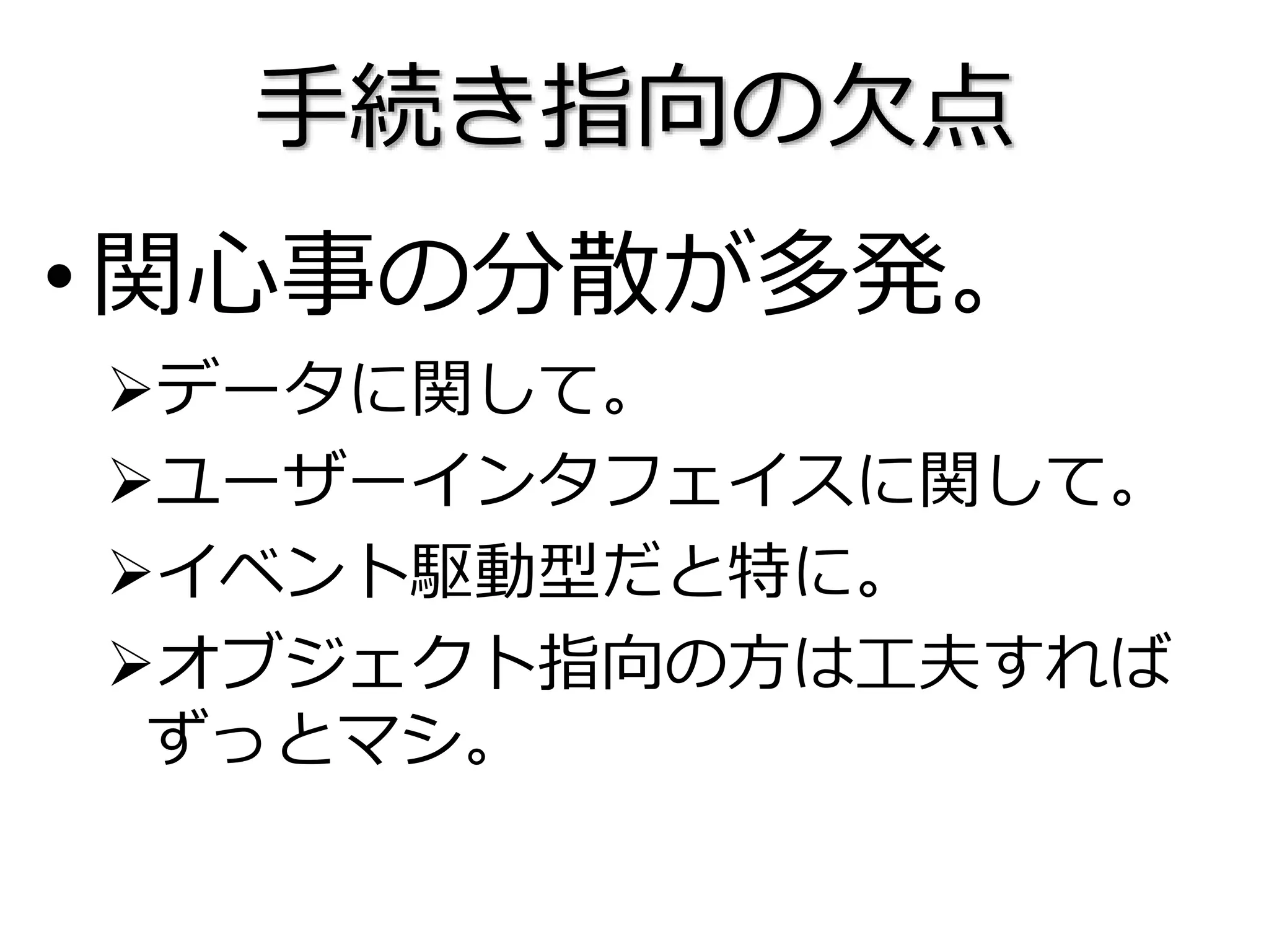手続き指向の欠点
•関心事の分散が多発。
データに関して。
ユーザーインタフェイスに関して。
イベント駆動型だと特に。
オブジェクト指向の方は工夫すれば
ずっとマシ。
 