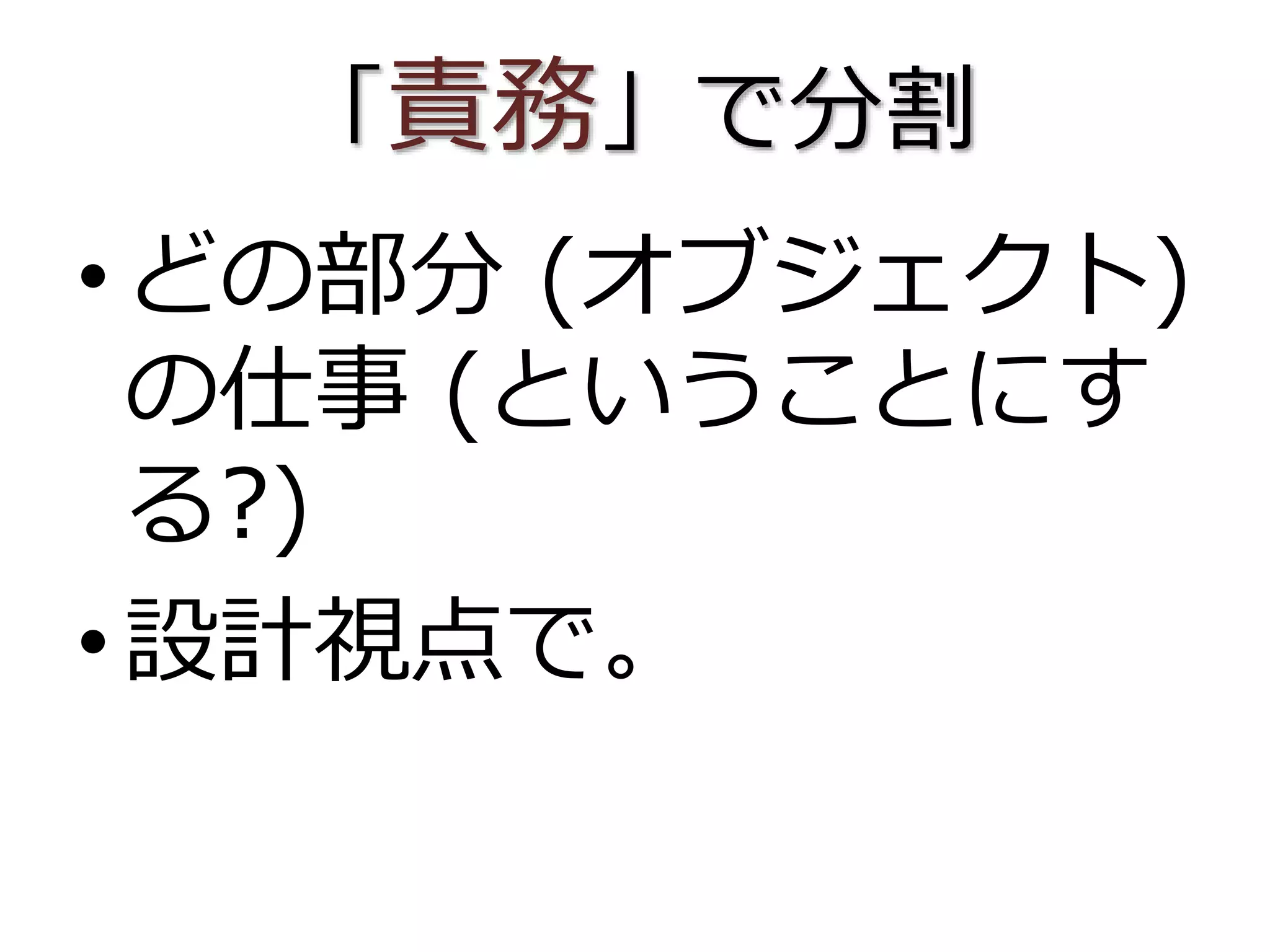 「責務」で分割
•どの部分 (オブジェクト)
の仕事 (ということにす
る?)
•設計視点で。
 