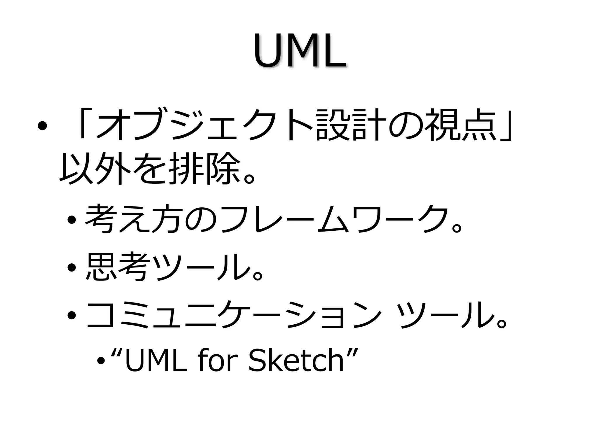 UML
• 「オブジェクト設計の視点」
以外を排除。
• 考え方のフレームワーク。
• 思考ツール。
• コミュニケーション ツール。
•“UML for Sketch”
 