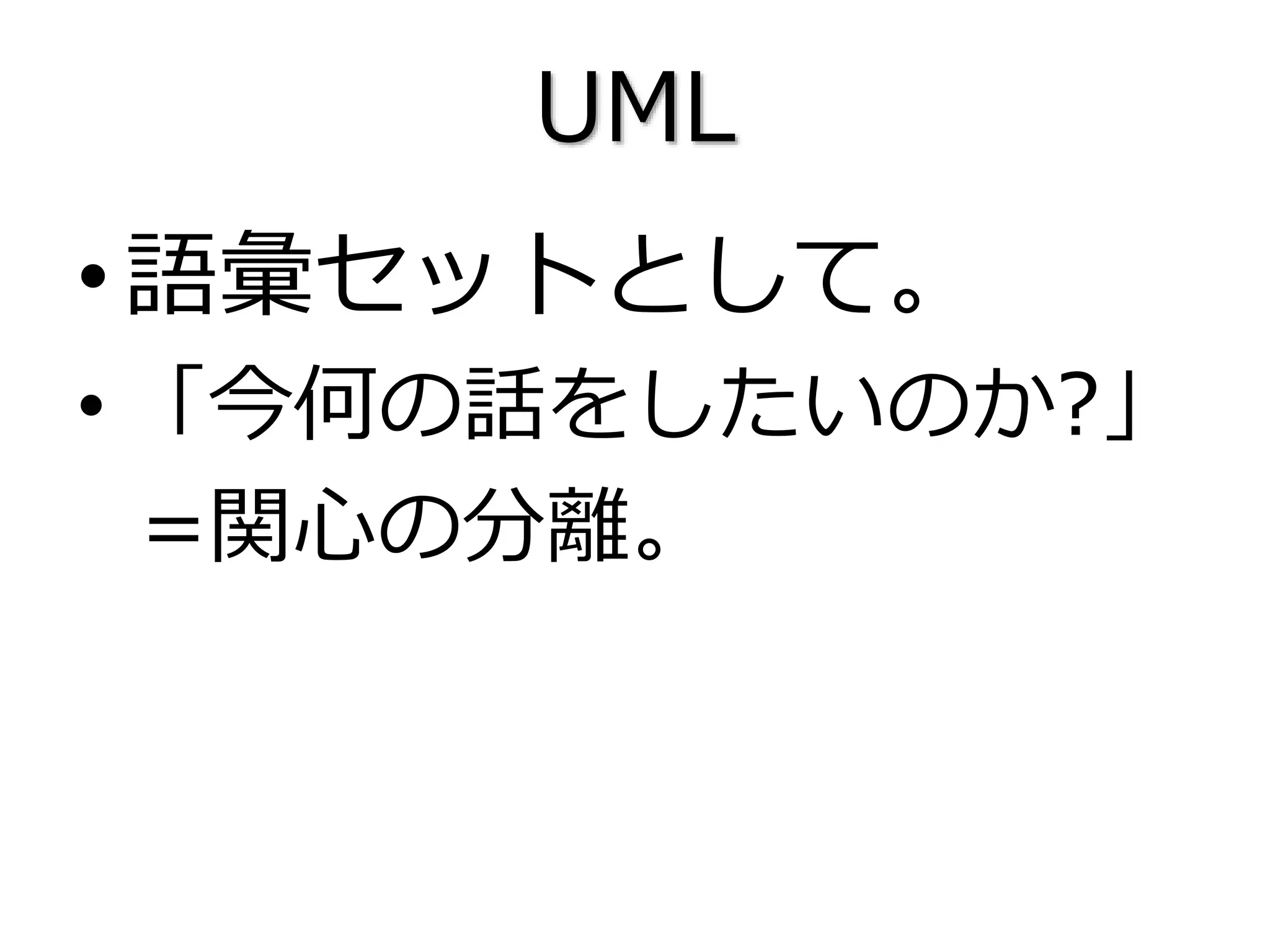 UML
•語彙セットとして。
• 「今何の話をしたいのか?」
=関心の分離。
 