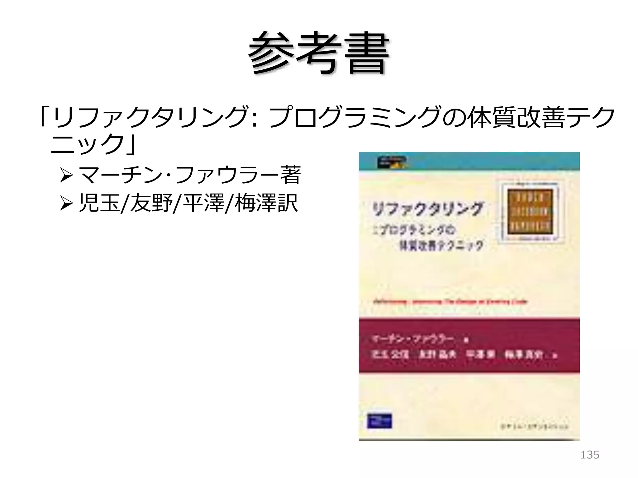 135
参考書
「リファクタリング: プログラミングの体質改善テク
ニック」
マーチン･ファウラー著
児玉/友野/平澤/梅澤訳
 