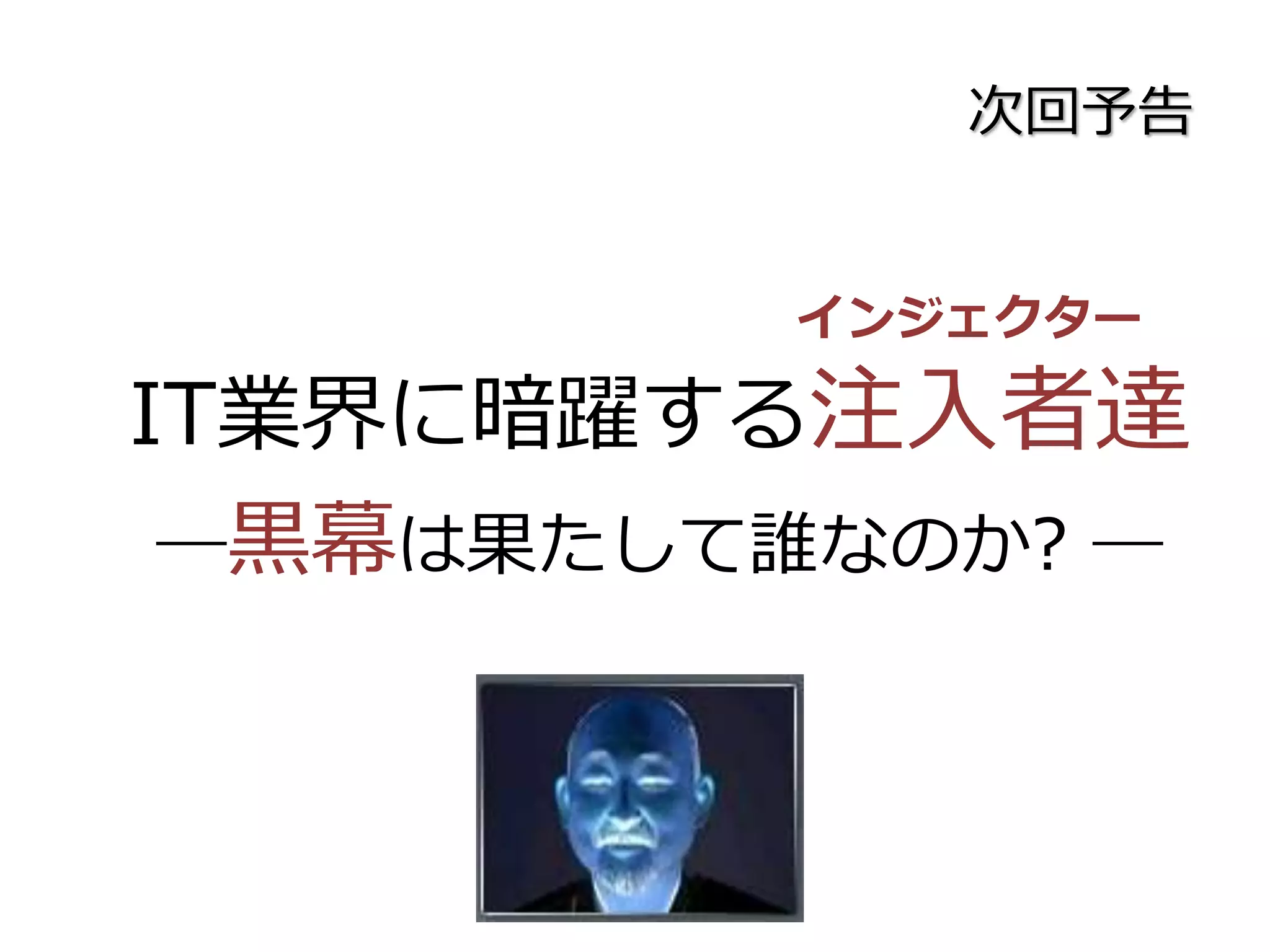次回予告
IT業界に暗躍する注入者達
―黒幕は果たして誰なのか? ―
インジェクター
 