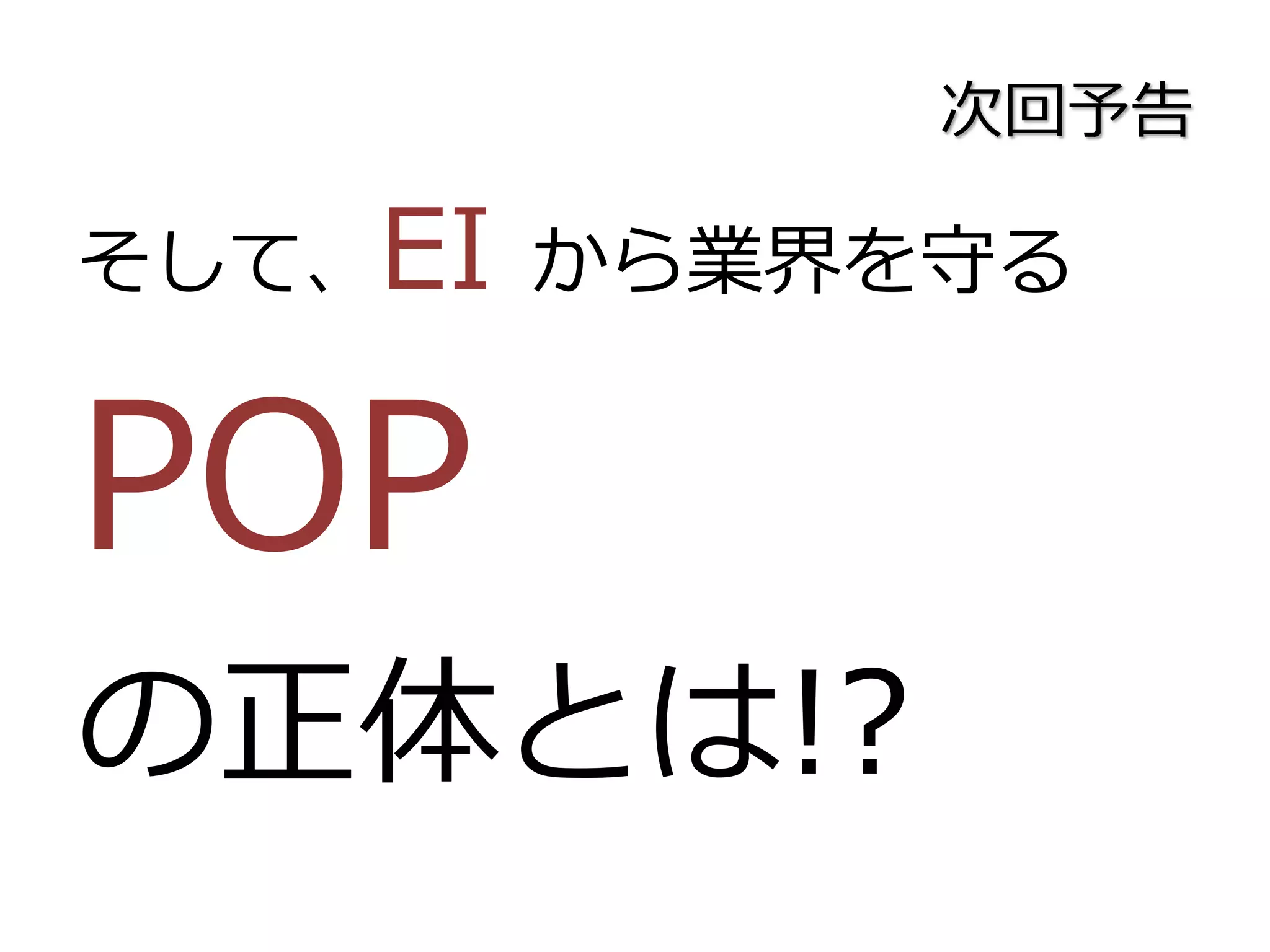 次回予告
そして、EI から業界を守る
POP
の正体とは!?
 