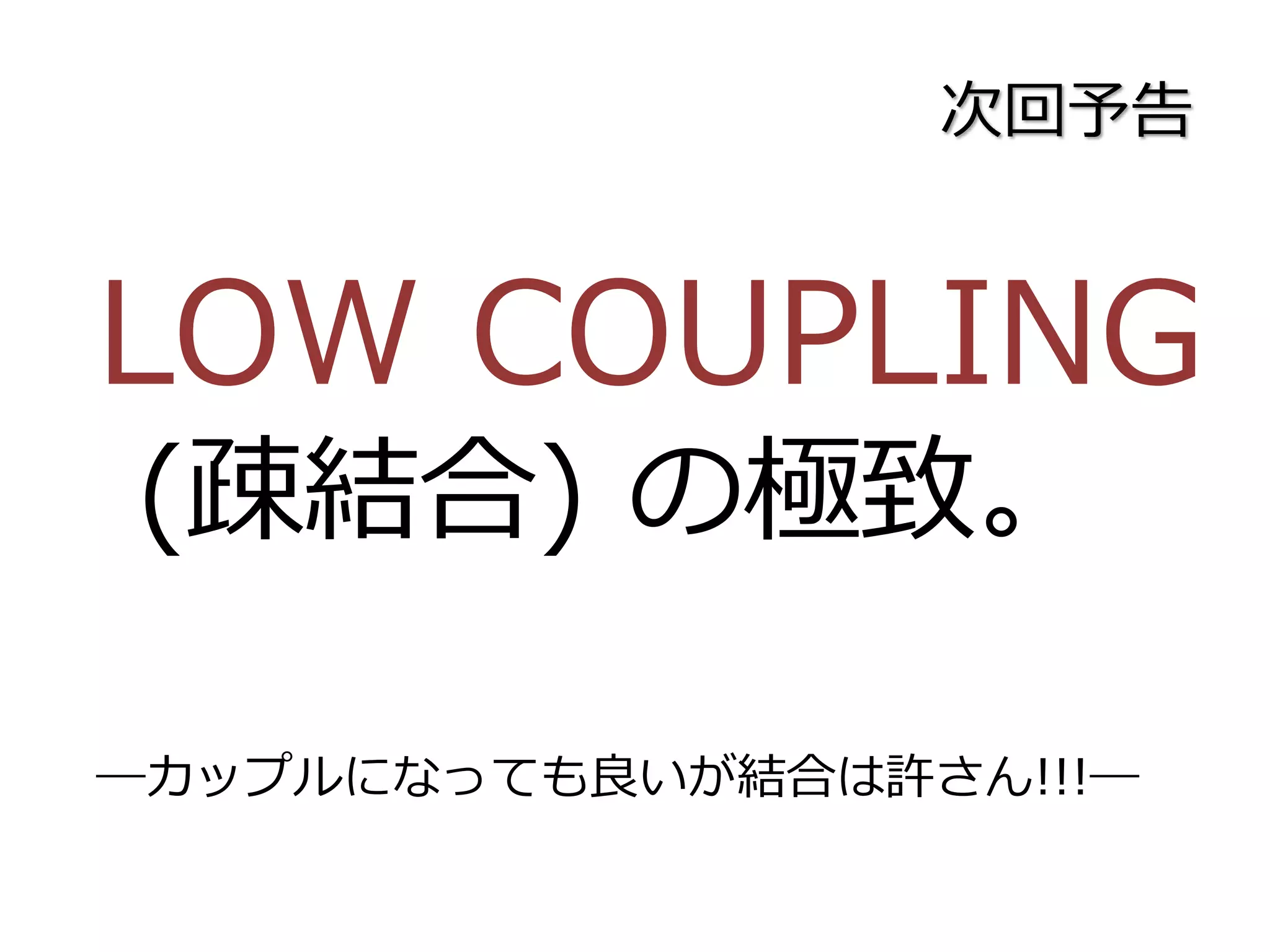 次回予告
LOW COUPLING
(疎結合) の極致。
―カップルになっても良いが結合は許さん!!!―
 