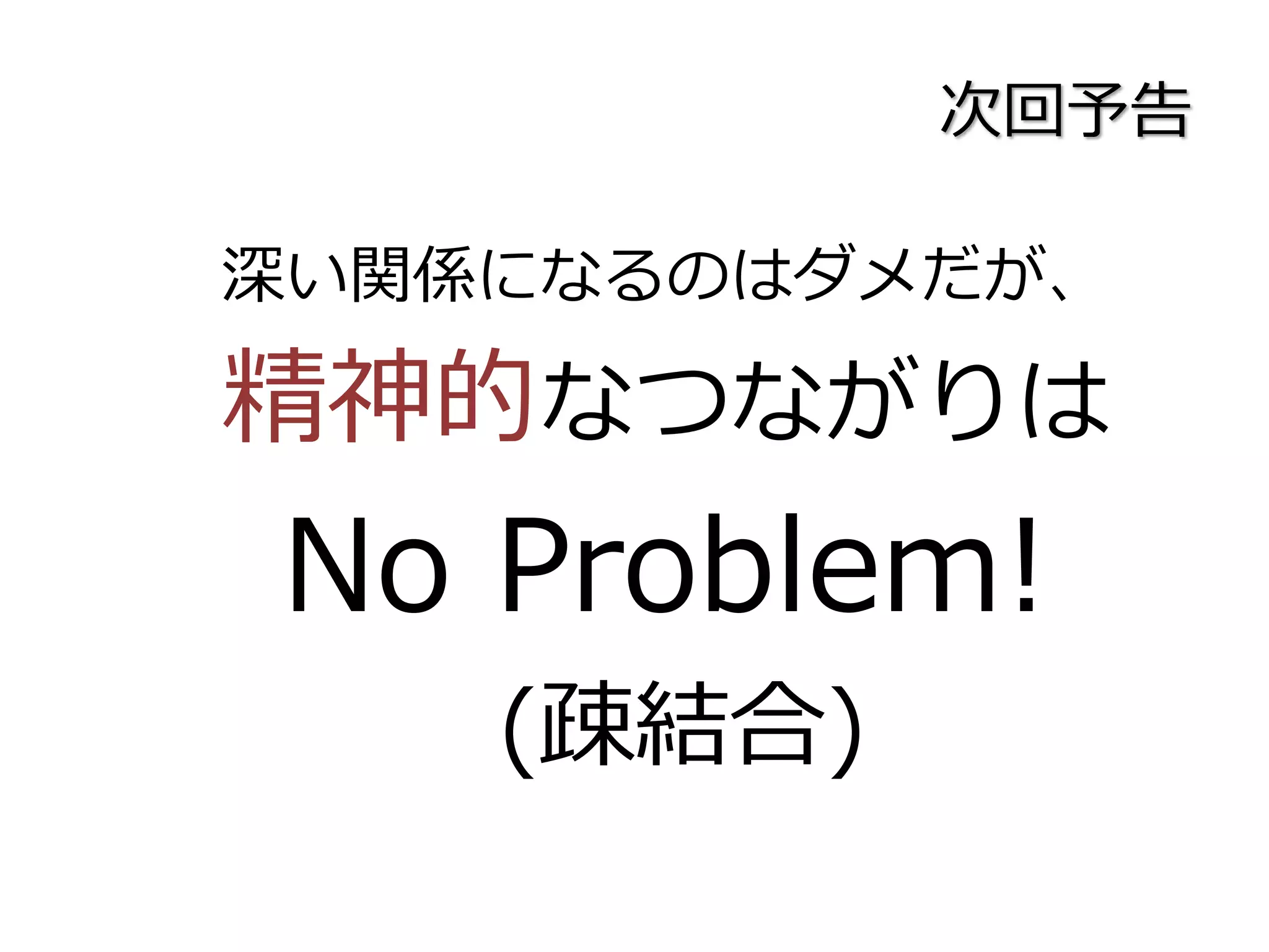次回予告
深い関係になるのはダメだが、
精神的なつながりは
No Problem!
(疎結合)
 