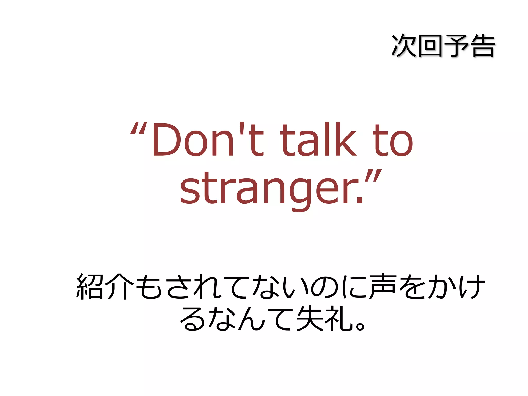 次回予告
“Don't talk to
stranger.”
紹介もされてないのに声をかけ
るなんて失礼。
 