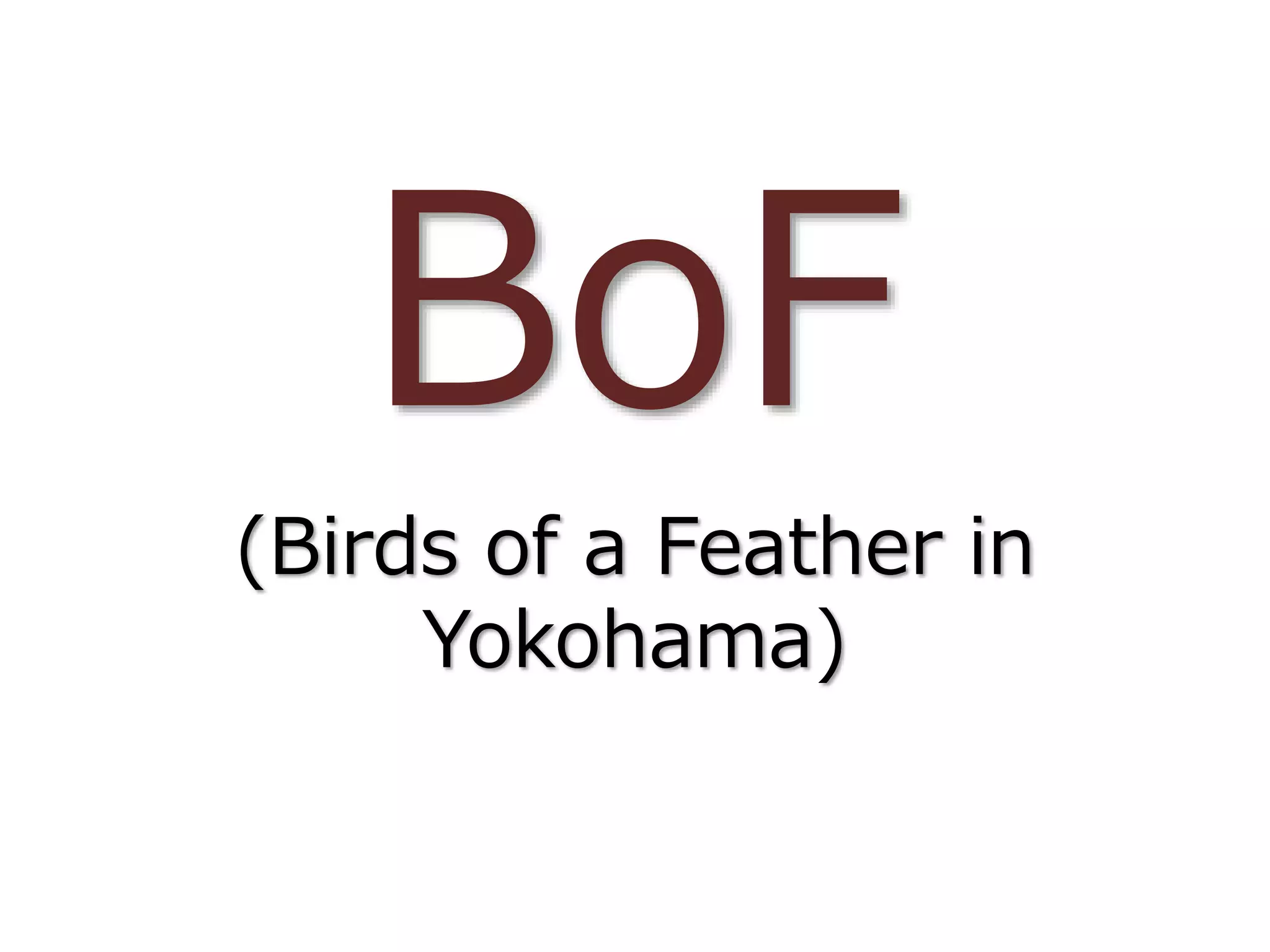 BoF
(Birds of a Feather in
Yokohama)
 