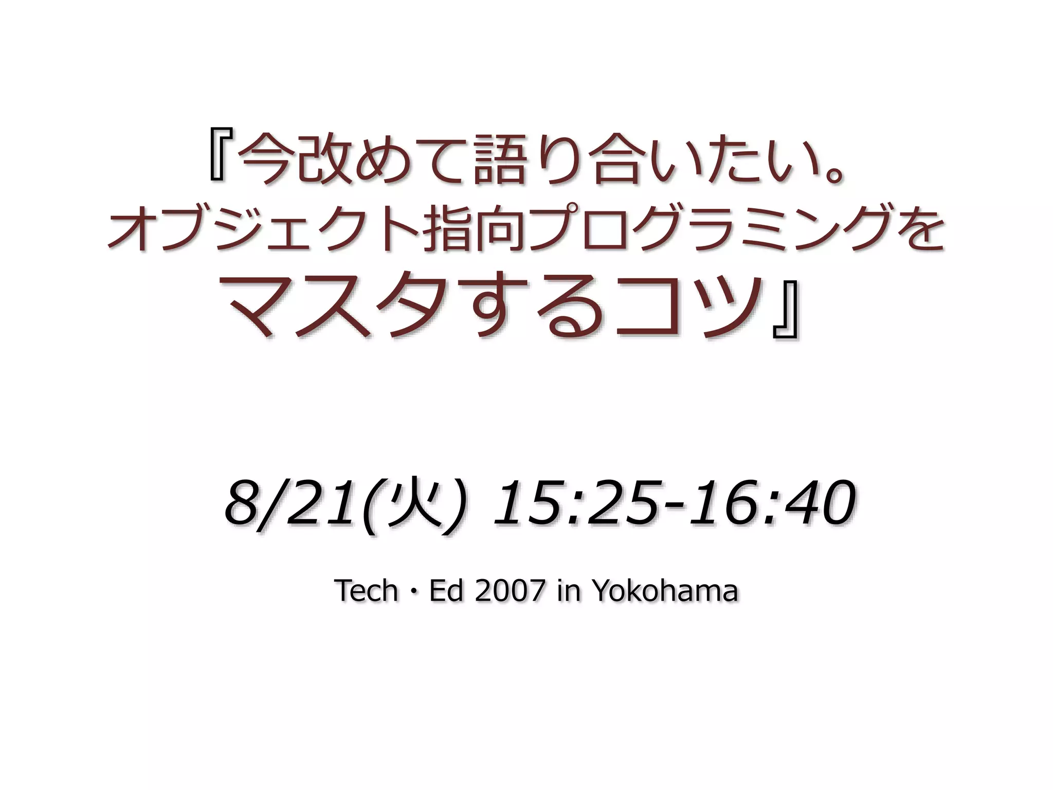 『今改めて語り合いたい。
オブジェクト指向プログラミングを
マスタするコツ』
8/21(火) 15:25-16:40
Tech・Ed 2007 in Yokohama
 