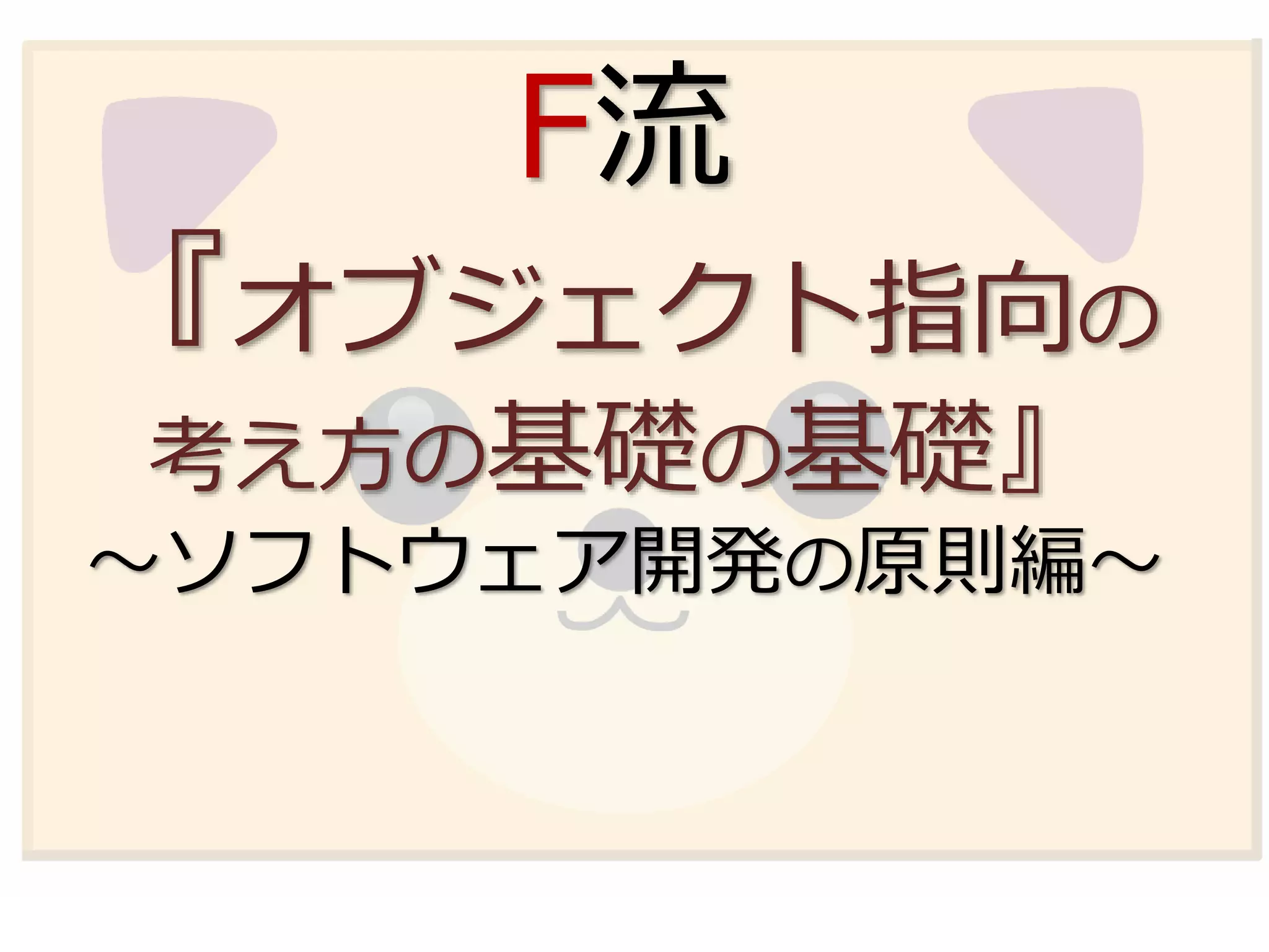 F流
『オブジェクト指向の
考え方の基礎の基礎』
～ソフトウェア開発の原則編～
 