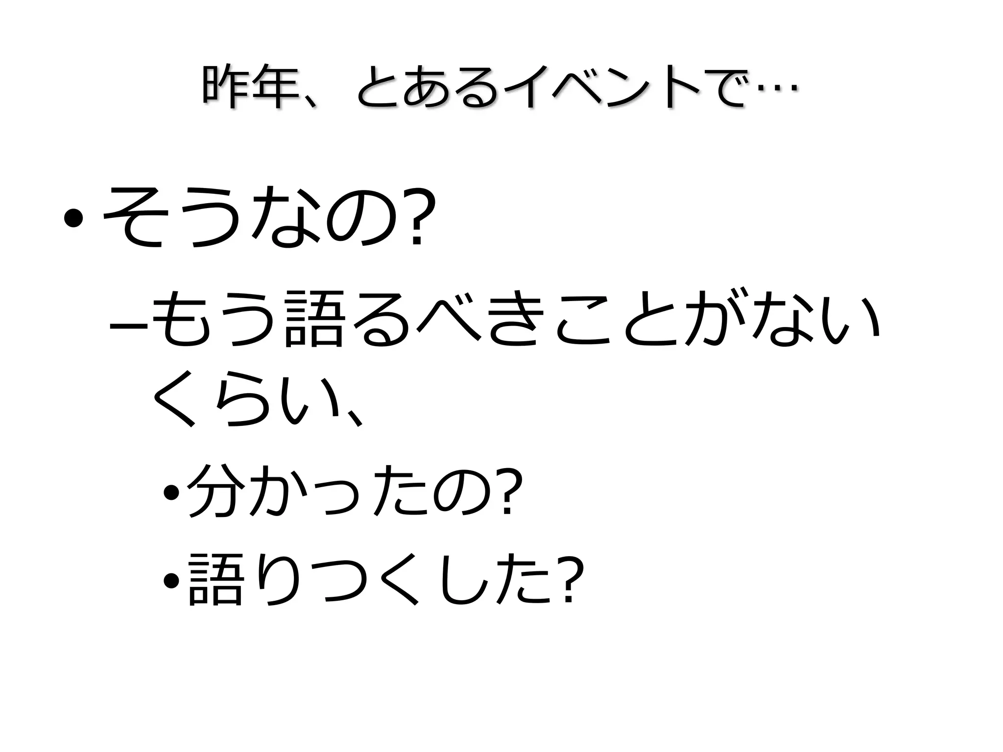 昨年、とあるイベントで…
•そうなの?
–もう語るべきことがない
くらい、
•分かったの?
•語りつくした?
 
