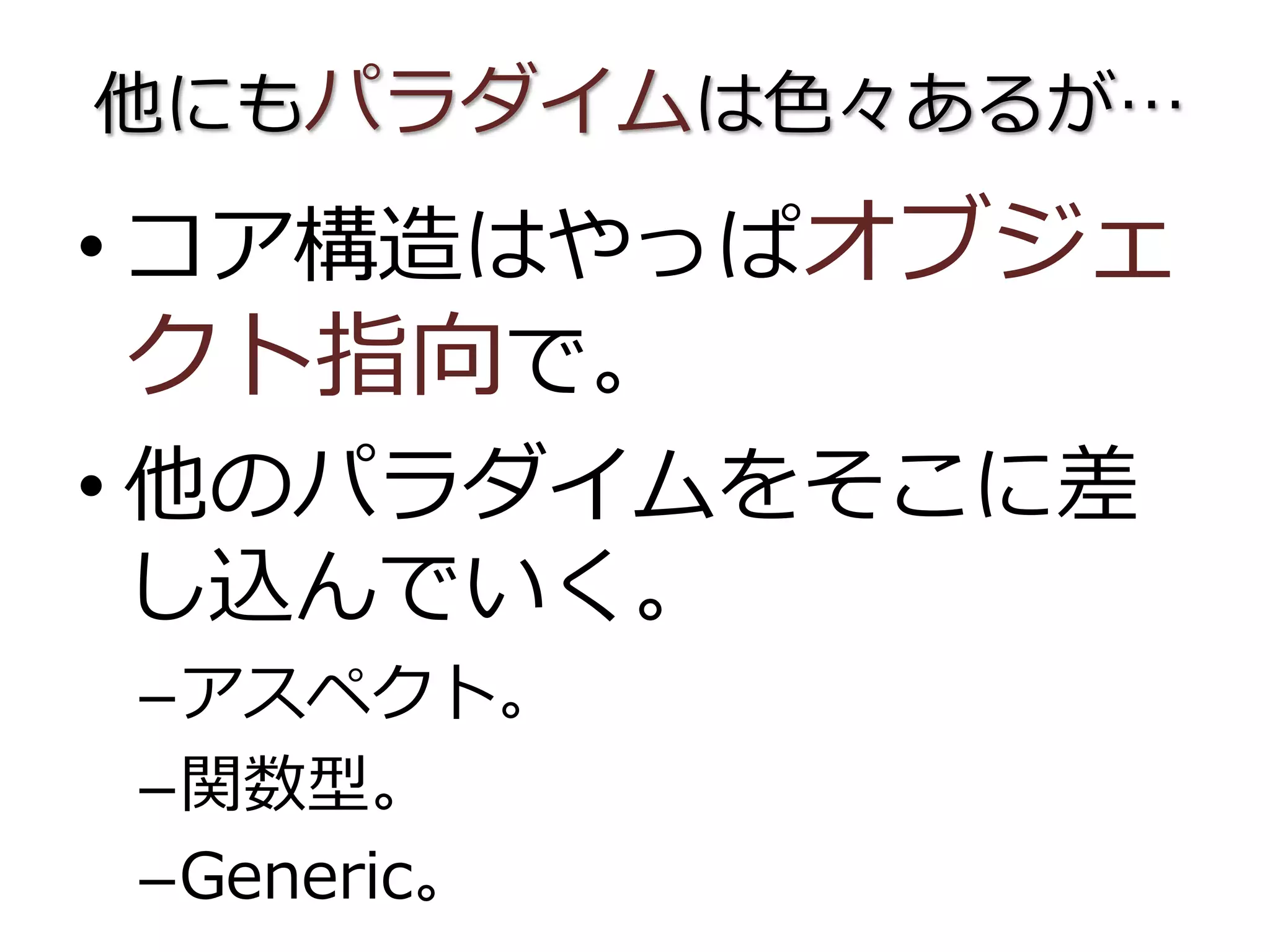 他にもパラダイムは色々あるが…
• コア構造はやっぱオブジェ
クト指向で。
• 他のパラダイムをそこに差
し込んでいく。
–アスペクト。
–関数型。
–Generic。
 