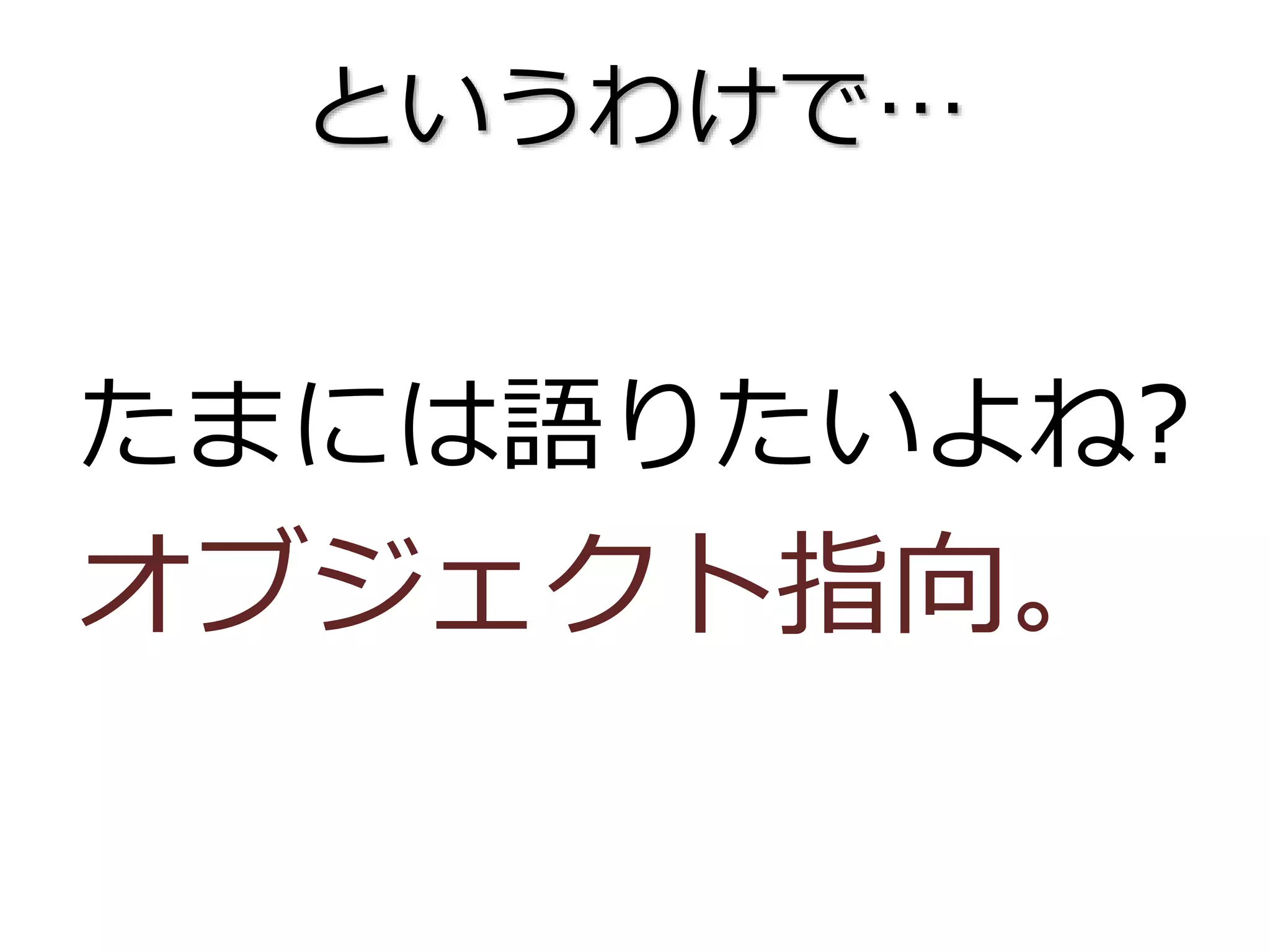 というわけで…
たまには語りたいよね?
オブジェクト指向。
 