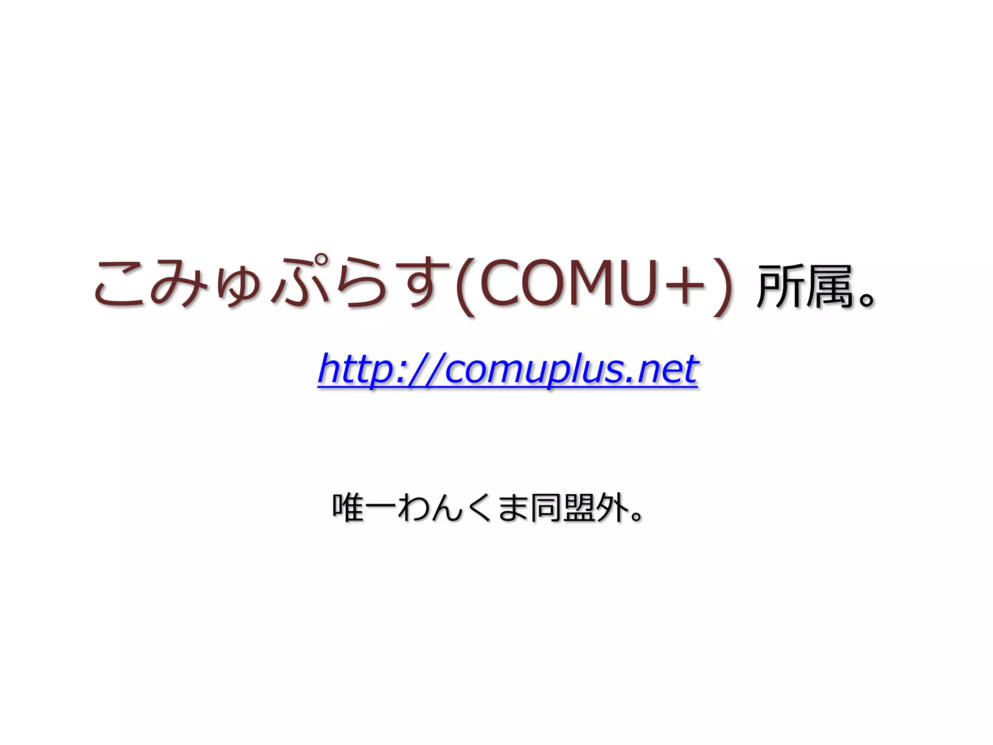 こみゅぷらす(COMU+) 所属。
http://comuplus.net
唯一わんくま同盟外。
 