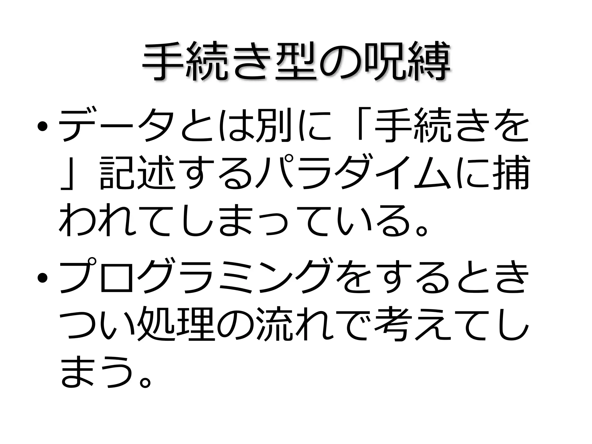 手続き型の呪縛
• データとは別に「手続きを
」記述するパラダイムに捕
われてしまっている。
• プログラミングをするとき
つい処理の流れで考えてし
まう。
 