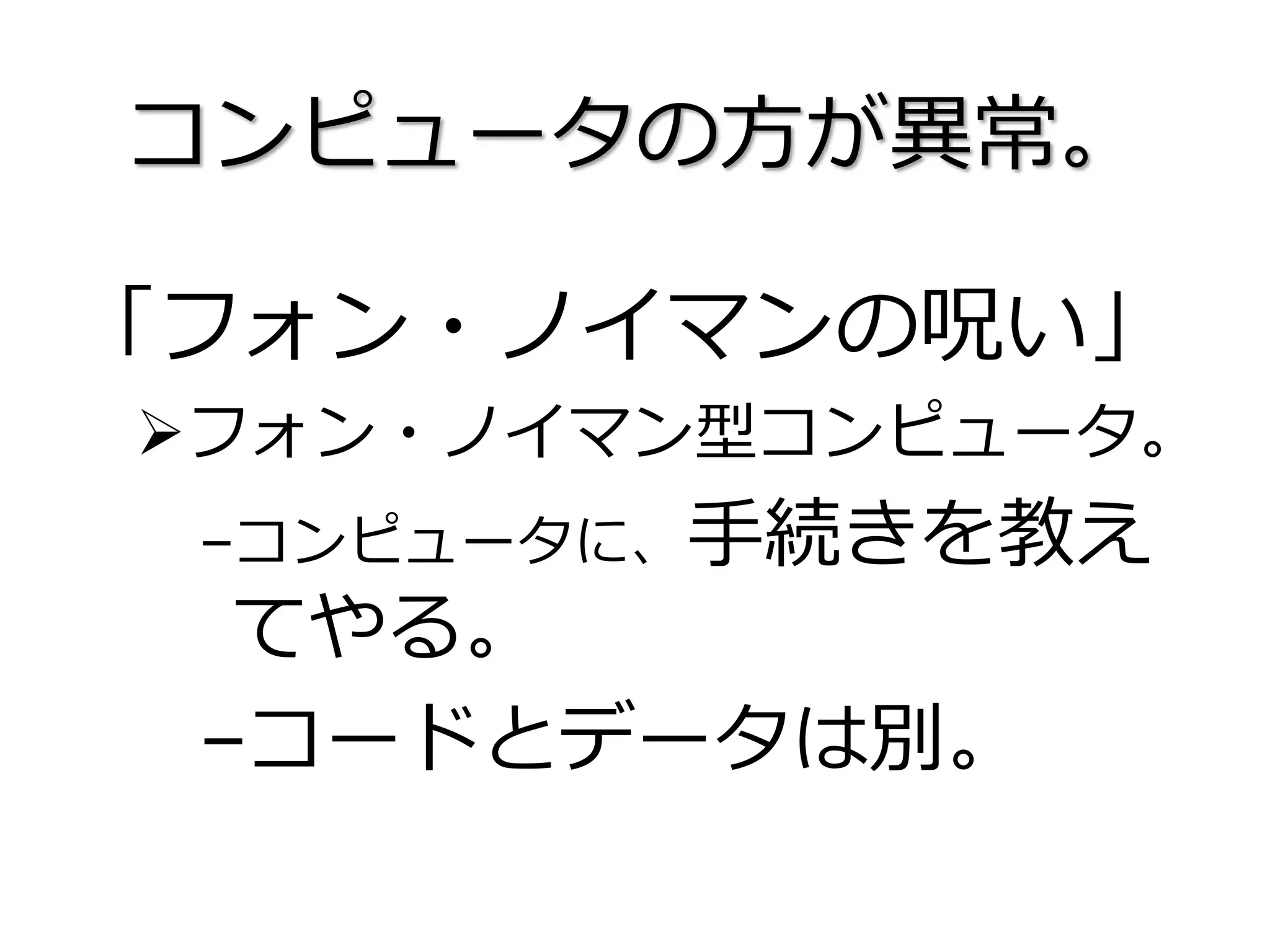 コンピュータの方が異常。
「フォン・ノイマンの呪い」
フォン・ノイマン型コンピュータ。
–コンピュータに、手続きを教え
てやる。
–コードとデータは別。
 