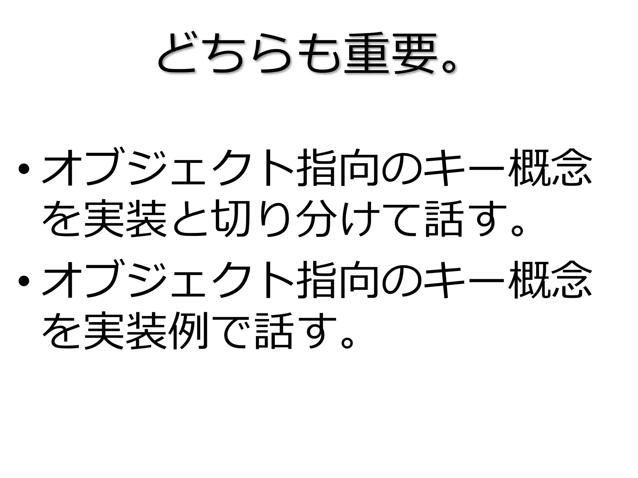 どちらも重要。
• オブジェクト指向のキー概念
を実装と切り分けて話す。
• オブジェクト指向のキー概念
を実装例で話す。
 