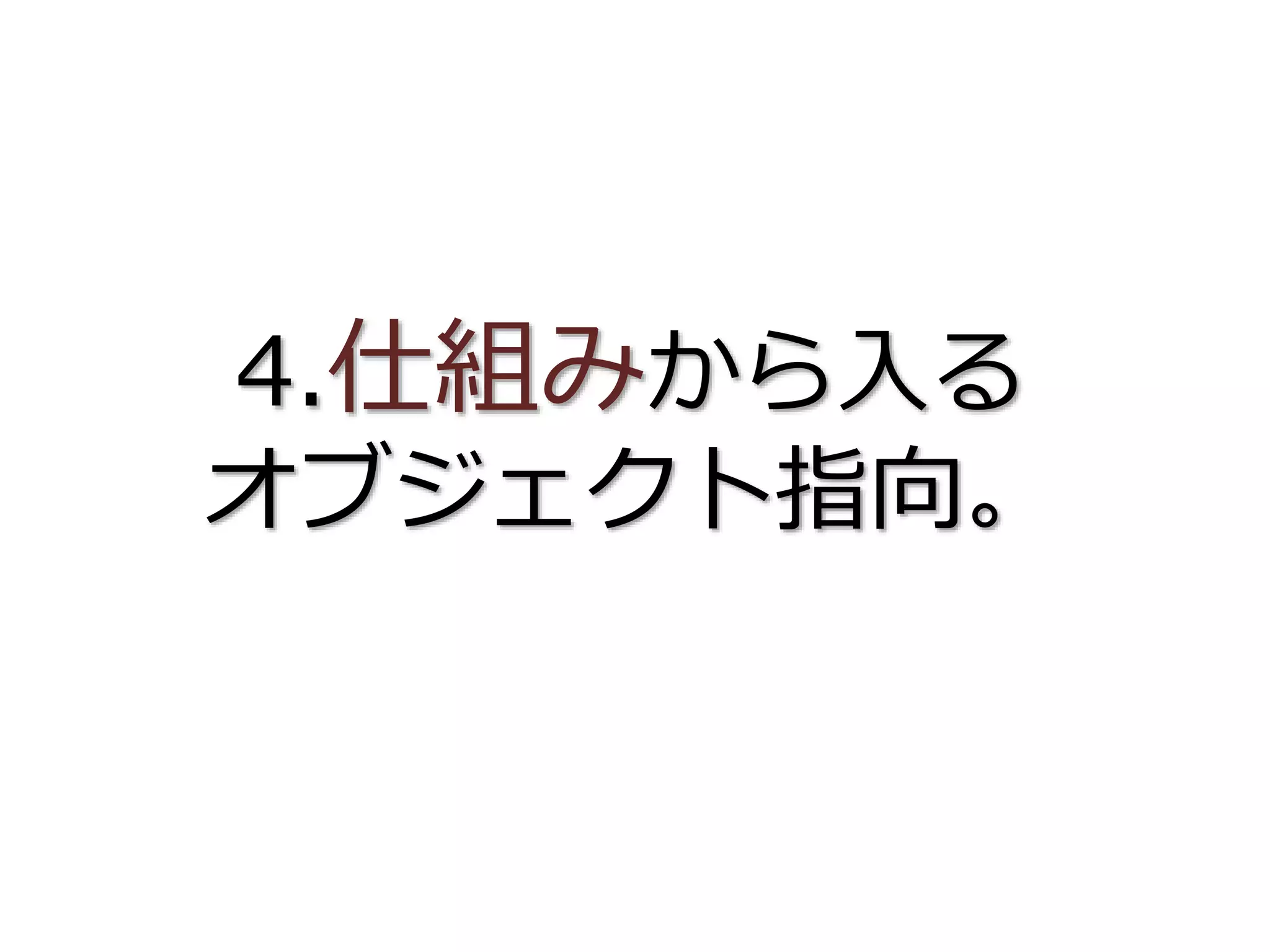 4.仕組みから入る
オブジェクト指向。
 