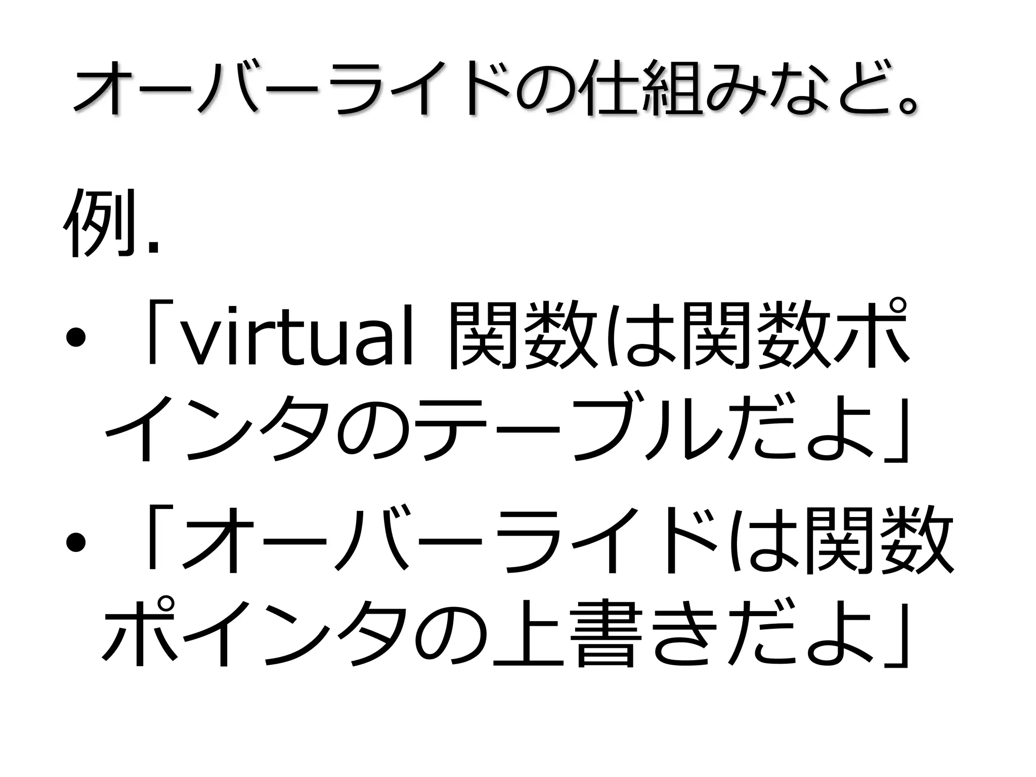 オーバーライドの仕組みなど。
例．
•「virtual 関数は関数ポ
インタのテーブルだよ」
•「オーバーライドは関数
ポインタの上書きだよ」
 