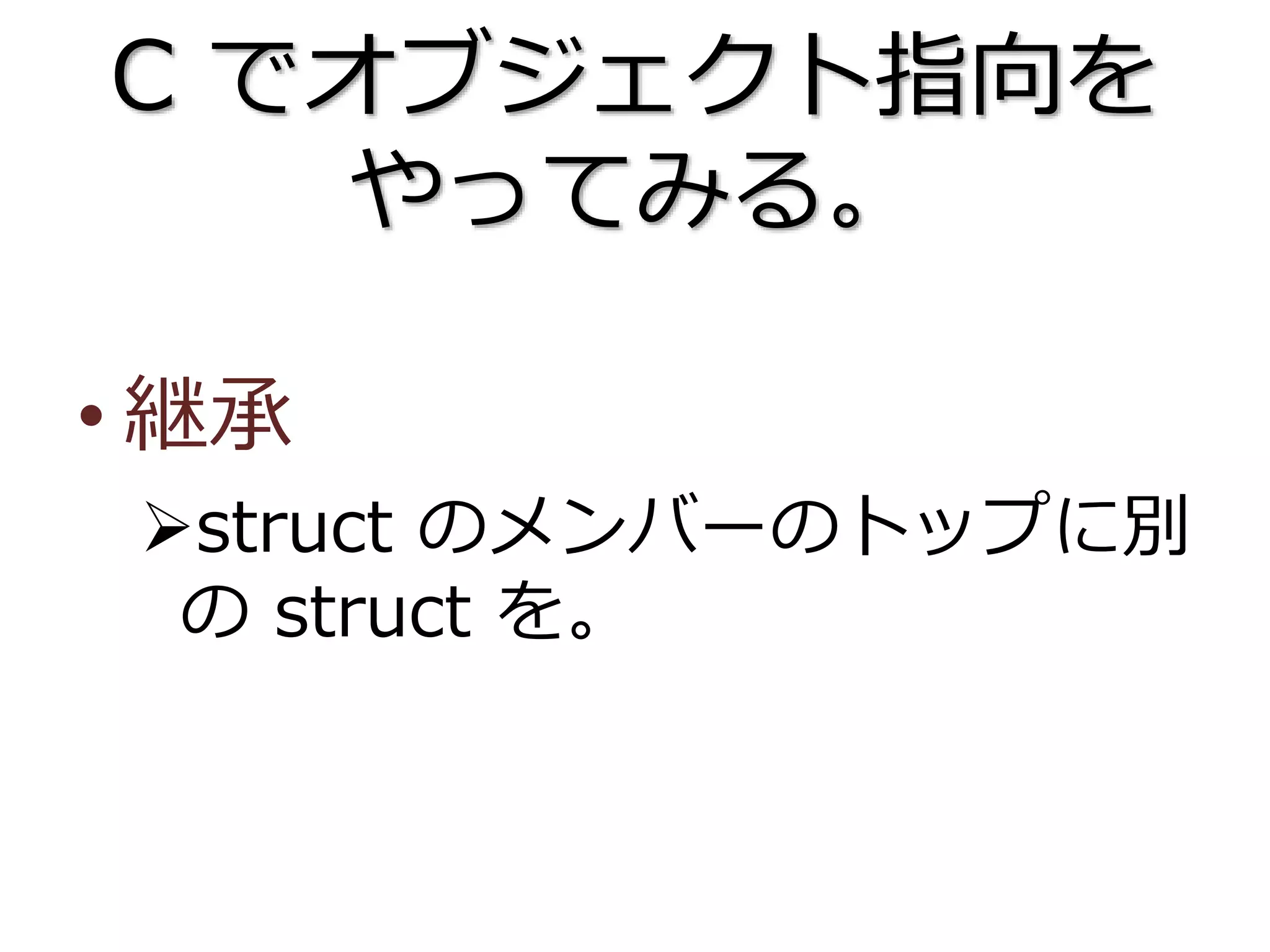 C でオブジェクト指向を
やってみる。
• 継承
struct のメンバーのトップに別
の struct を。
 
