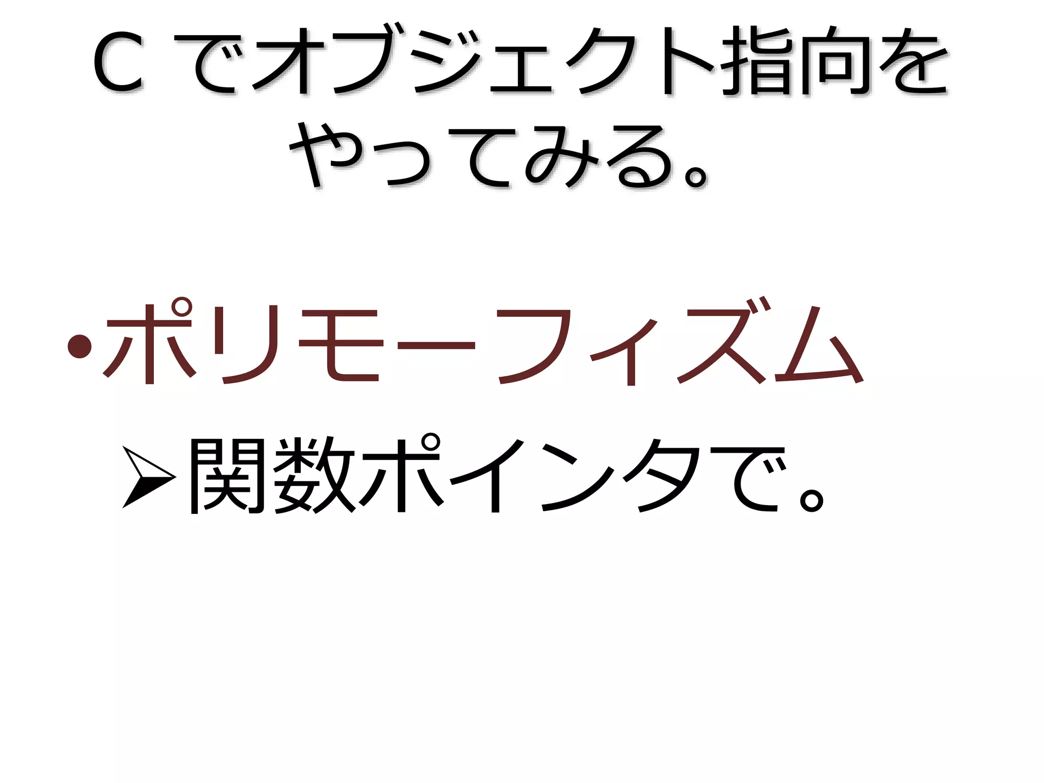C でオブジェクト指向を
やってみる。
•ポリモーフィズム
関数ポインタで。
 