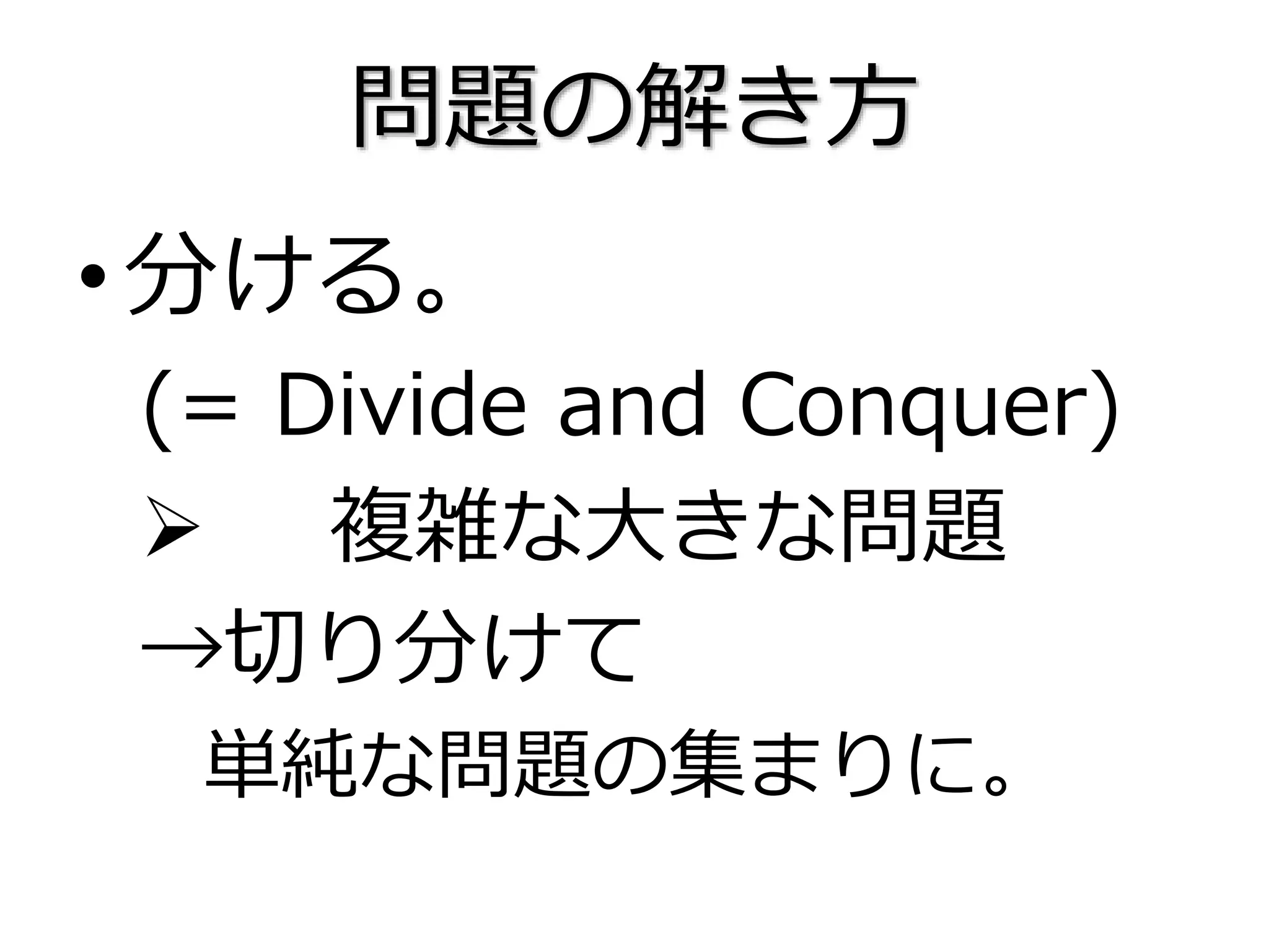 問題の解き方
•分ける。
(= Divide and Conquer)
 複雑な大きな問題
→切り分けて
単純な問題の集まりに。
 