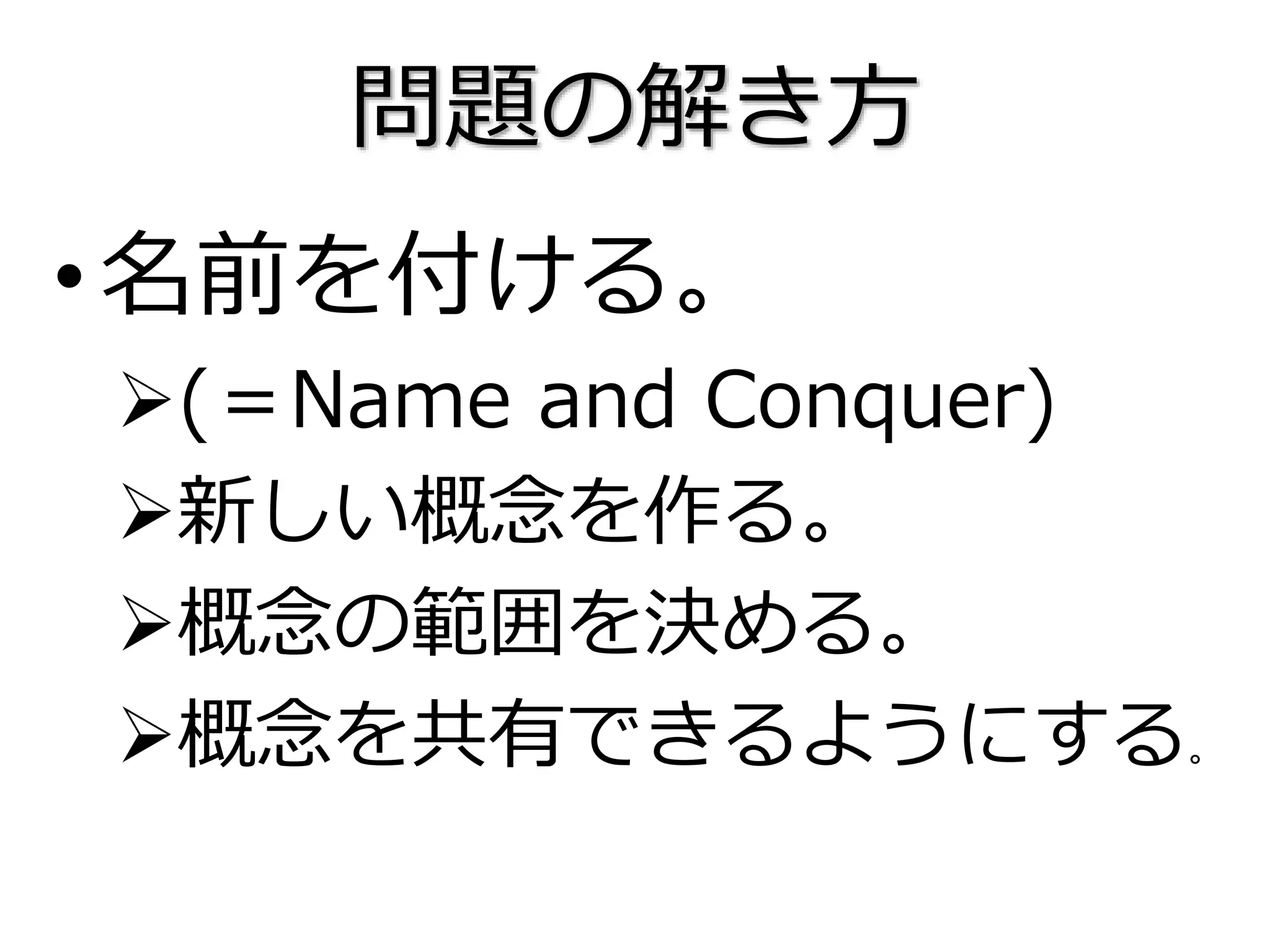 問題の解き方
•名前を付ける。
(＝Name and Conquer)
新しい概念を作る。
概念の範囲を決める。
概念を共有できるようにする。
 