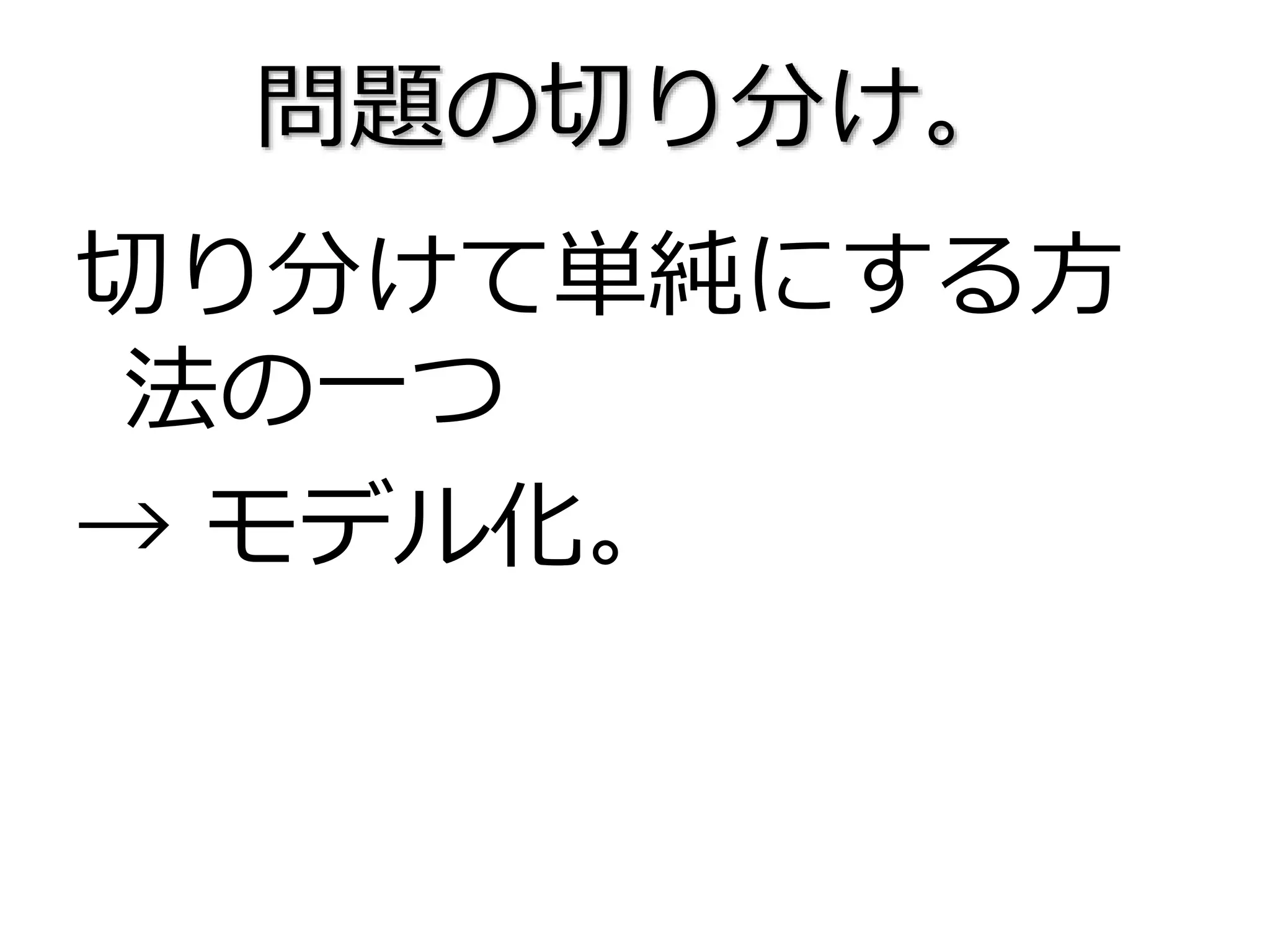 問題の切り分け。
切り分けて単純にする方
法の一つ
→ モデル化。
 