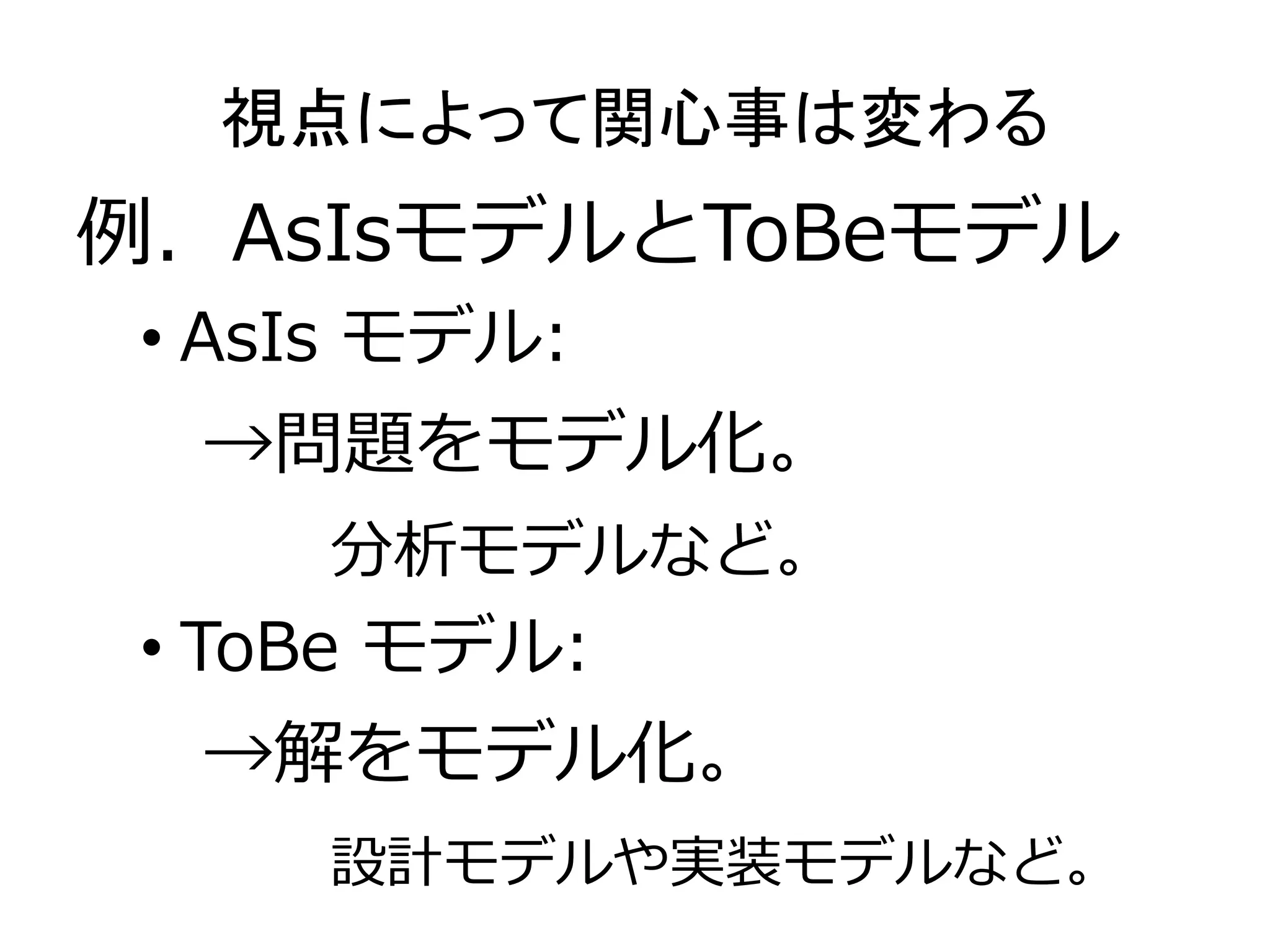 視点によって関心事は変わる
例．AsIsモデルとToBeモデル
• AsIs モデル:
→問題をモデル化。
分析モデルなど。
• ToBe モデル:
→解をモデル化。
設計モデルや実装モデルなど。
 