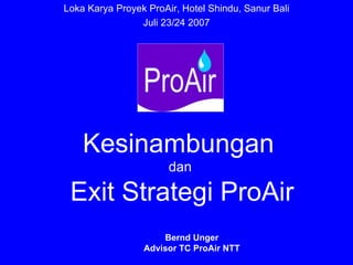 Loka Karya Proyek ProAir, Hotel Shindu, Sanur Bali
                Juli 23/24 2007




    Kesinambungan
                       dan

 Exit Strategi ProAir
                     Bernd Unger
                 Advisor TC ProAir NTT
 