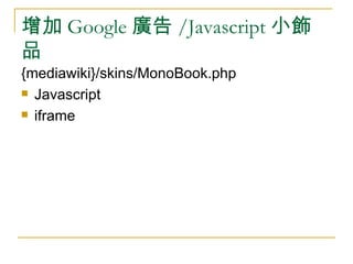 增加 Google 廣告 /Javascript 小飾品 <ul><li>{mediawiki}/skins/MonoBook.php </li></ul><ul><li>Javascript </li></ul><ul><li>iframe ...