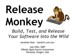 Release
Monkey
 Build, Test, and Release
Your Software into the Wild
     Jonathan Oxer ,[object Object],@ivt.com.au>

              July 25th, 2007
     O'Reilly Open Source Convention
          Portland, Oregon, USA
 