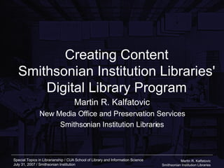 Creating Content Smithsonian Institution Libraries' Digital Library Program Martin R. Kalfatovic New Media Office and Preservation Services Smithsonian Institution Libraries 