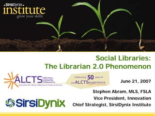 Social Libraries:
The Librarian 2.0 Phenomenon

                               June 21, 2007

                 Stephen Abram, MLS, FSLA
                  Vice President, Innovation
        Chief Strategist, SirsiDynix Institute
 