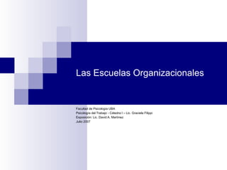 Las Escuelas Organizacionales Facultad de Psicología UBA Psicología del Trabajo - Cátedra I – Lic. Graciela Filippi Exposición: Lic. David A. Martínez Julio 2007 