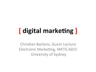 [	
  digital	
  marke-ng	
  ]	
  
 Chris&an	
  Bartens,	
  Guest	
  Lecture	
  
Electronic	
  Marke&ng,	
  MKTG	
  6015	
  
      	
  University	
  of	
  Sydney	
  
 