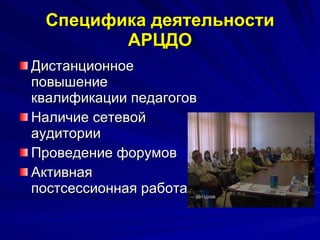 Специфика деятельности АРЦДО Дистанционное повышение квалификации педагогов Наличие сетевой аудитории Проведение форумов Активная постсессионная работа  