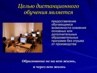Целью дистанционного обучения является предоставление обучающимся возможности освоения основных или дополнительных образовательных программ без отрыва от производства Образование не на всю жизнь, а через всю жизнь 