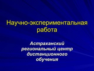 Научно-экспериментальная работа Астраханский региональный центр дистанционного обучения 