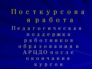 Педагогическая поддержка работников образования в АРЦДО после окончания  курсов Посткурсовая работа 