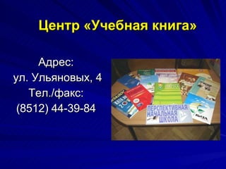 Центр «Учебная книга» Адрес: ул. Ульяновых, 4 Тел./факс: (8512) 44-39-84 