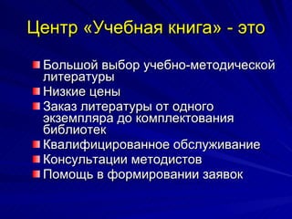 Центр «Учебная книга» - это Большой выбор учебно-методической литературы Низкие цены Заказ литературы от одного экземпляра до комплектования библиотек Квалифицированное обслуживание Консультации методистов Помощь в формировании заявок 