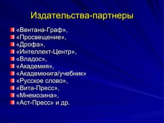Издательства-партнеры «Вентана-Граф»,  «Просвещение»,  «Дрофа»,  «Интеллект-Центр»,  «Владос»,  «Академия»,  «Академкнига/учебник»  «Русское слово»,  «Вита-Пресс»,  «Мнемозина»,  «Аст-Пресс» и др. 