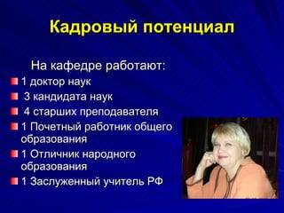 Кадровый потенциал На кафедре работают: 1  доктор наук 3   кандидата наук  4 старших преподавателя 1 Почетный работник общего образования 1 Отличник народного образования 1 Заслуженный учитель РФ 