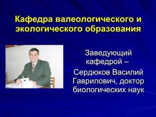 Кафедра валеологического и экологического образования Заведующий кафедрой –  Сердюков Василий Гаврилович, доктор биологических наук  