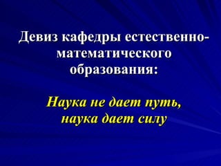 Девиз кафедры естественно-математического образования: Наука не дает путь, наука дает силу 