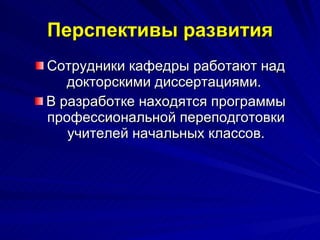 Перспективы развития Сотрудники кафедры работают над докторскими диссертациями.  В разработке находятся программы профессиональной переподготовки учителей начальных классов. 