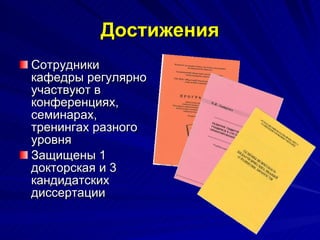 Достижения Сотрудники кафедры регулярно участвуют в конференциях, семинарах, тренингах разного уровня Защищены 1 докторская и 3 кандидатских диссертации 