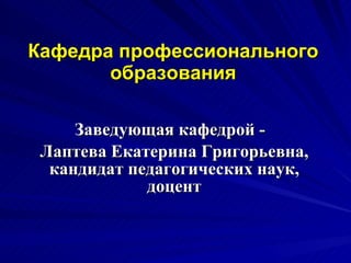 Кафедра профессионального образования Заведующая кафедрой -  Лаптева Екатерина Григорьевна, кандидат педагогических наук, доцент 