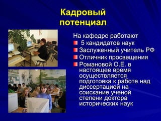 Кадровый потенциал На кафедре работают 5 кандидатов наук Заслуженный учитель РФ  Отличник просвещения  Романовой О.Е. в настоящее время осуществляется подготовка к работе над диссертацией на соискание ученой степени доктора исторических наук  