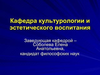 Кафедра культурологии и эстетического воспитания Заведующая кафедрой – Соболева Елена Анатольевна, кандидат философских наук  